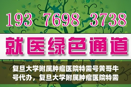 复旦大学附属肿瘤医院特需号黄哥牛号代办，复旦大学附属肿瘤医院特需号黄哥牛号代办服务详解