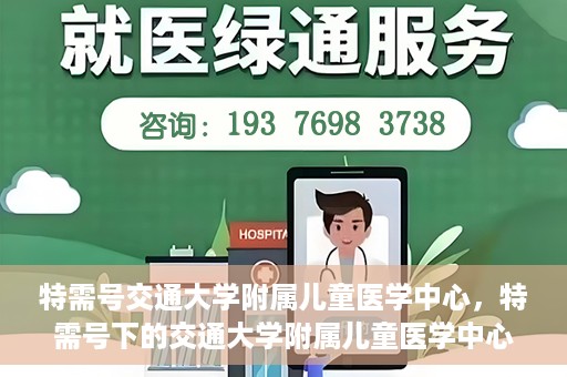 特需号交通大学附属儿童医学中心，特需号下的交通大学附属儿童医学中心，守护儿童健康的坚实后盾