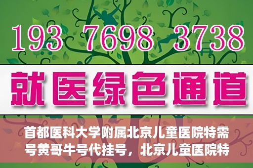 首都医科大学附属北京儿童医院特需号黄哥牛号代挂号，北京儿童医院特需号专家黄哥牛号代挂号服务解析