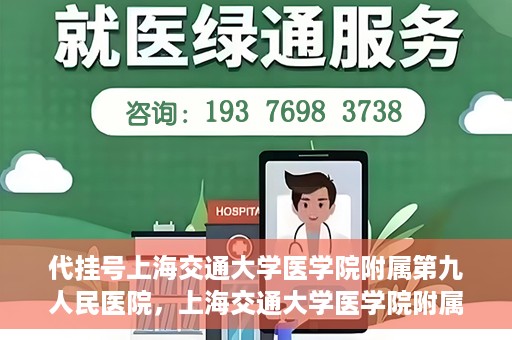 代挂号上海交通大学医学院附属第九人民医院，上海交通大学医学院附属第九人民医院代挂号服务启动
