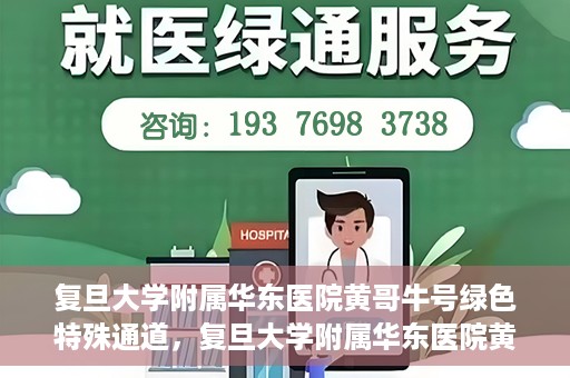 复旦大学附属华东医院黄哥牛号绿色特殊通道，复旦大学附属华东医院黄哥牛号，绿色特殊通道开启健康之门