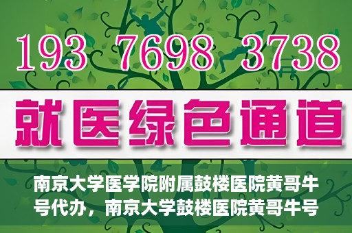 南京大学医学院附属鼓楼医院黄哥牛号代办，南京大学鼓楼医院黄哥牛号代办，就医新选择与信赖之选