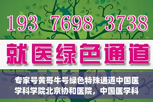 专家号黄哥牛号绿色特殊通道中国医学科学院北京协和医院，中国医学科学院北京协和医院专家号黄哥牛号开启绿色特殊通道