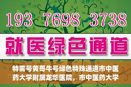 特需号黄哥牛号绿色特殊通道市中医药大学附属龙华医院，市中医药大学附属龙华医院开通特需号黄哥牛号绿色特殊通道