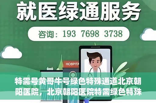 特需号黄哥牛号绿色特殊通道北京朝阳医院，北京朝阳医院特需绿色特殊通道，黄哥牛号就医新选择