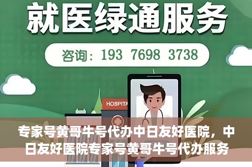 专家号黄哥牛号代办中日友好医院，中日友好医院专家号黄哥牛号代办服务详解