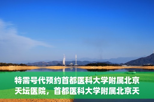 特需号代预约首都医科大学附属北京天坛医院，首都医科大学附属北京天坛医院特需号预约服务解析