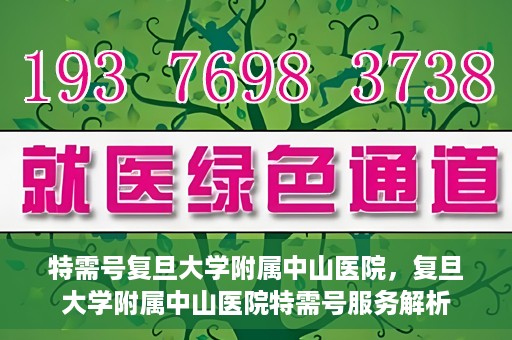 特需号复旦大学附属中山医院，复旦大学附属中山医院特需号服务解析