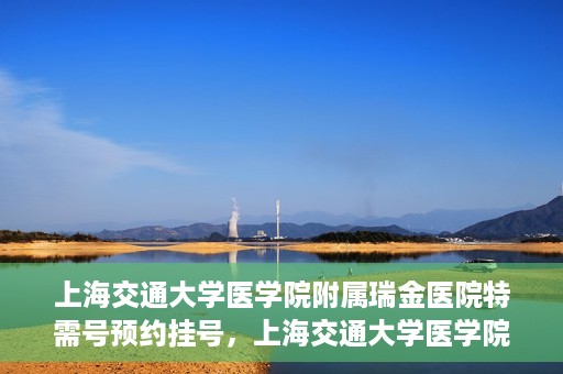 上海交通大学医学院附属瑞金医院特需号预约挂号，上海交通大学医学院附属瑞金医院特需号预约挂号攻略