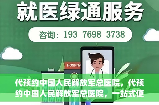 代预约中国人民解放军总医院，代预约中国人民解放军总医院，一站式便捷医疗预约服务新体验