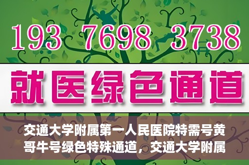 交通大学附属第一人民医院特需号黄哥牛号绿色特殊通道，交通大学附属第一人民医院特需号黄哥牛号，绿色通道的便捷之路