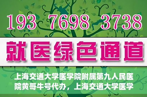 上海交通大学医学院附属第九人民医院黄哥牛号代办，上海交通大学医学院附属第九人民医院黄哥牛号业务代办攻略