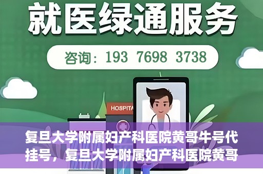 复旦大学附属妇产科医院黄哥牛号代挂号，复旦大学附属妇产科医院黄哥牛号代挂号攻略解析