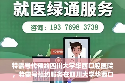 特需号代预约四川大学华西口腔医院，特需号预约服务在四川大学华西口腔医院，一站式便捷预约体验