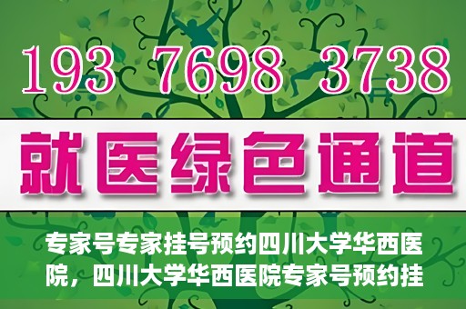 专家号专家挂号预约四川大学华西医院，四川大学华西医院专家号预约挂号攻略，专业医疗，一键预约体验