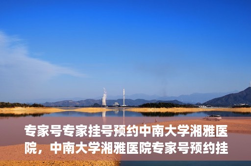 专家号专家挂号预约中南大学湘雅医院，中南大学湘雅医院专家号预约挂号攻略，专业医疗，一键预约体验