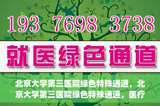 北京大学第三医院绿色特殊通道，北京大学第三医院绿色特殊通道，医疗服务的速度与温情并重