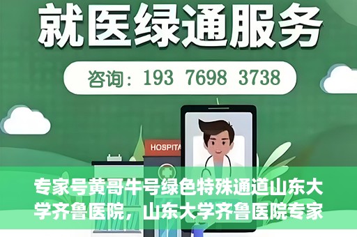 专家号黄哥牛号绿色特殊通道山东大学齐鲁医院，山东大学齐鲁医院专家号黄哥牛号绿色特殊通道揭秘