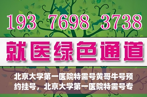 北京大学第一医院特需号黄哥牛号预约挂号，北京大学第一医院特需号专家黄哥牛号预约挂号攻略