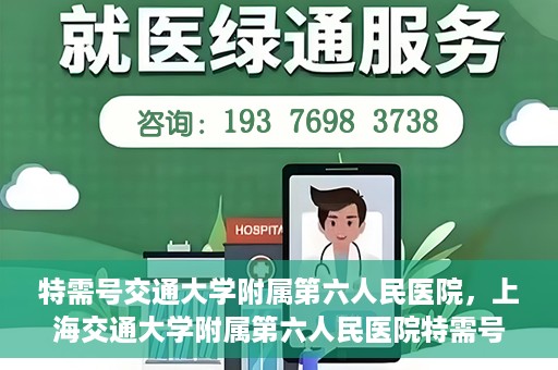 特需号交通大学附属第六人民医院，上海交通大学附属第六人民医院特需号服务介绍