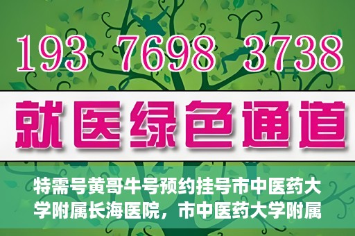 特需号黄哥牛号预约挂号市中医药大学附属长海医院，市中医药大学附属长海医院特需号黄哥牛号预约挂号指南