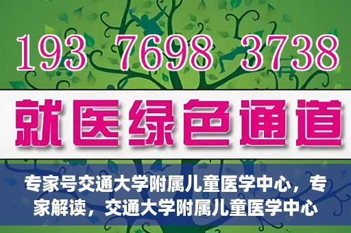专家号交通大学附属儿童医学中心，专家解读，交通大学附属儿童医学中心深度剖析