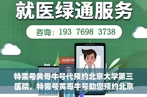 特需号黄哥牛号代预约北京大学第三医院，特需号黄哥牛号助您预约北京大学第三医院专家号
