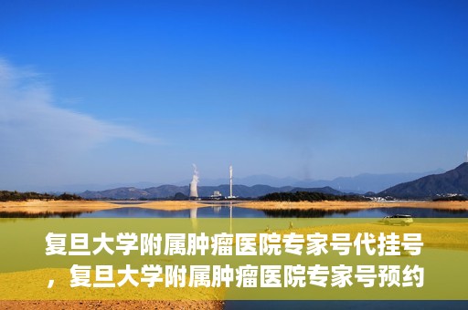 复旦大学附属肿瘤医院专家号代挂号，复旦大学附属肿瘤医院专家号预约挂号攻略