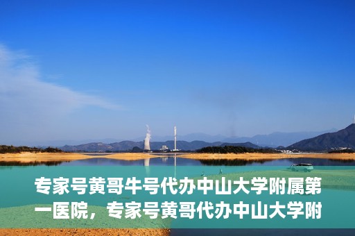 专家号黄哥牛号代办中山大学附属第一医院，专家号黄哥代办中山大学附属第一医院就医号源秘籍