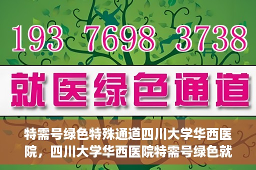 特需号绿色特殊通道四川大学华西医院，四川大学华西医院特需号绿色就医通道