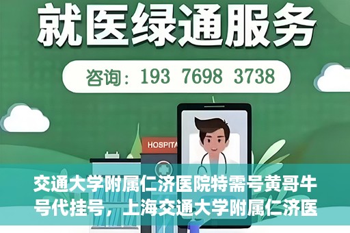 交通大学附属仁济医院特需号黄哥牛号代挂号，上海交通大学附属仁济医院特需号黄哥牛号代挂号解析