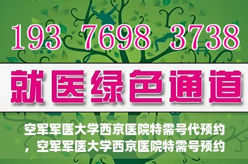 空军军医大学西京医院特需号代预约，空军军医大学西京医院特需号预约服务解析