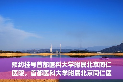 预约挂号首都医科大学附属北京同仁医院，首都医科大学附属北京同仁医院预约挂号攻略
