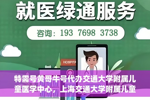 特需号黄哥牛号代办交通大学附属儿童医学中心，上海交通大学附属儿童医学中心特需号代办服务黄哥牛号一站式服务体验