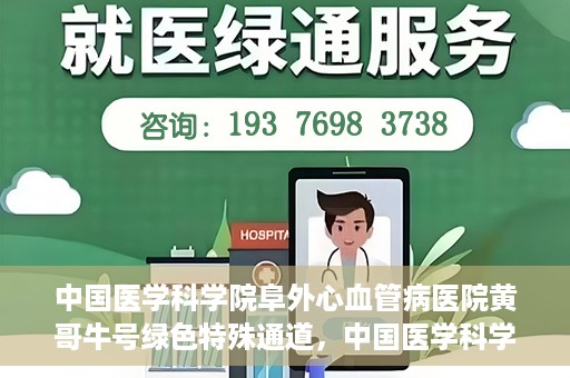 中国医学科学院阜外心血管病医院黄哥牛号绿色特殊通道，中国医学科学院阜外心血管病医院黄哥牛号绿色特殊通道，守护心血管健康的快速通道
