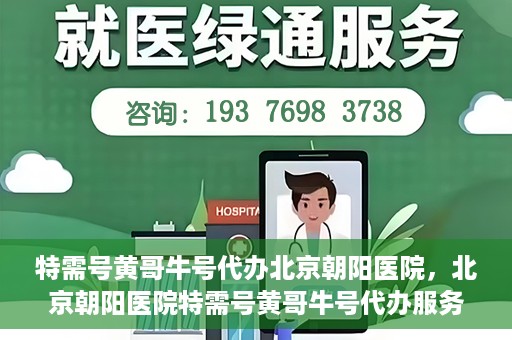 特需号黄哥牛号代办北京朝阳医院，北京朝阳医院特需号黄哥牛号代办服务详解