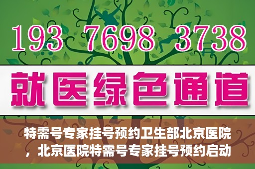 特需号专家挂号预约卫生部北京医院，北京医院特需号专家挂号预约启动，一站式解决就医难题