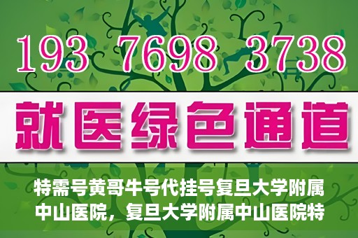 特需号黄哥牛号代挂号复旦大学附属中山医院，复旦大学附属中山医院特需号黄哥牛号代挂号解析