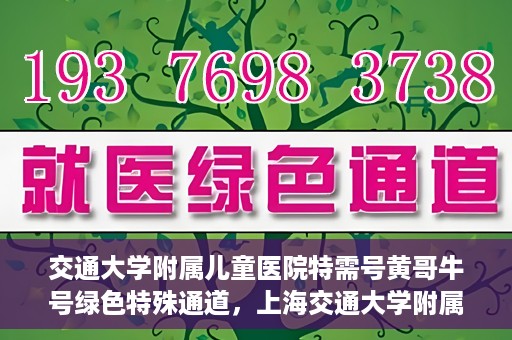 交通大学附属儿童医院特需号黄哥牛号绿色特殊通道，上海交通大学附属儿童医院特需号专家黄哥牛绿色特殊通道服务解析
