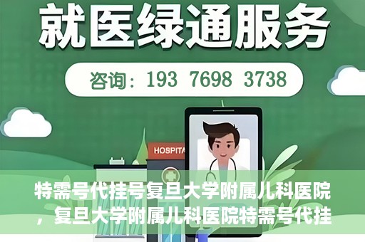 特需号代挂号复旦大学附属儿科医院，复旦大学附属儿科医院特需号代挂号服务详解