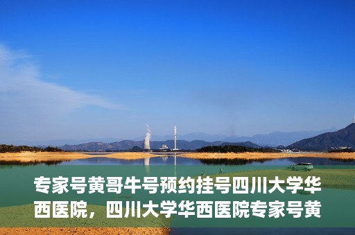 专家号黄哥牛号预约挂号四川大学华西医院，四川大学华西医院专家号黄哥牛号预约挂号指南
