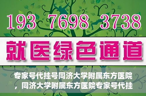 专家号代挂号同济大学附属东方医院，同济大学附属东方医院专家号代挂号服务解析