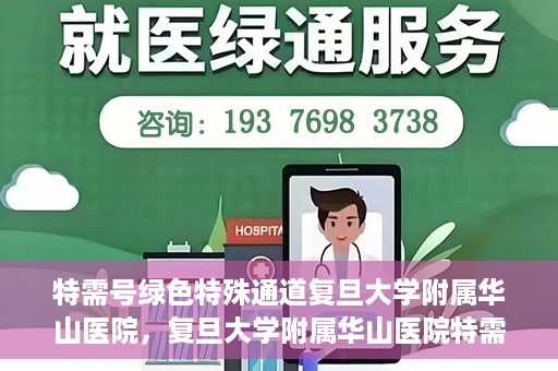 特需号绿色特殊通道复旦大学附属华山医院，复旦大学附属华山医院特需号绿色就医通道