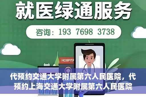 代预约交通大学附属第六人民医院，代预约上海交通大学附属第六人民医院就医服务攻略