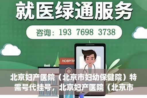 北京妇产医院（北京市妇幼保健院）特需号代挂号，北京妇产医院（北京市妇幼保健院）特需号挂号服务解析