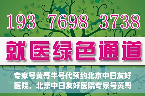 专家号黄哥牛号代预约北京中日友好医院，北京中日友好医院专家号黄哥牛号代预约服务启动