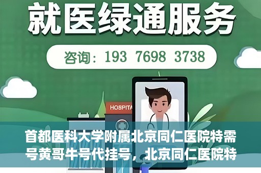 首都医科大学附属北京同仁医院特需号黄哥牛号代挂号，北京同仁医院特需号专家黄哥牛号代挂号服务解析