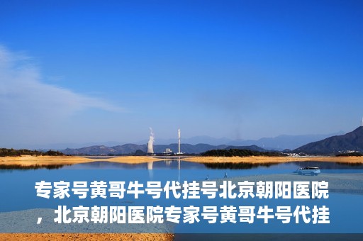 专家号黄哥牛号代挂号北京朝阳医院，北京朝阳医院专家号黄哥牛号代挂号解析