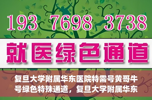 复旦大学附属华东医院特需号黄哥牛号绿色特殊通道，复旦大学附属华东医院特需号黄哥牛号，绿色通道的独家体验