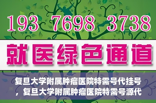 复旦大学附属肿瘤医院特需号代挂号，复旦大学附属肿瘤医院特需号源代挂号服务解析